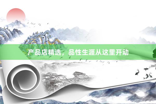 产品店精选，品性生涯从这里开动