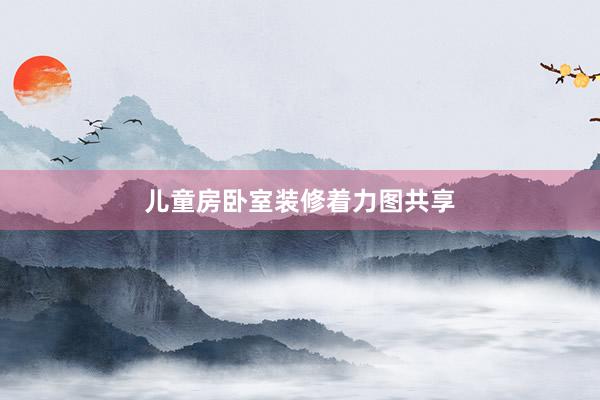 儿童房卧室装修着力图共享