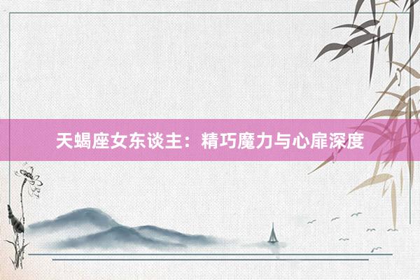 天蝎座女东谈主：精巧魔力与心扉深度
