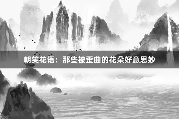 朝笑花语：那些被歪曲的花朵好意思妙