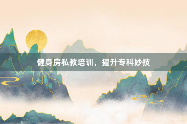 健身房私教培训，擢升专科妙技